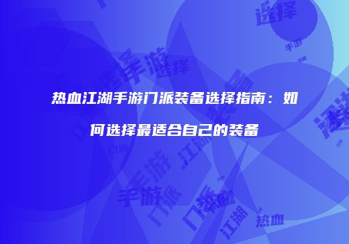热血江湖手游门派装备选择指南：如何选择最适合自己的装备