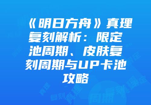 《明日方舟》真理复刻解析：限定池周期、皮肤复刻周期与UP卡池攻略