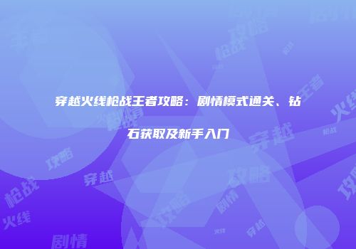 穿越火线枪战王者攻略：剧情模式通关、钻石获取及新手入门