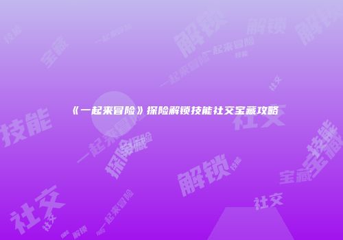《一起来冒险》探险解锁技能社交宝藏攻略