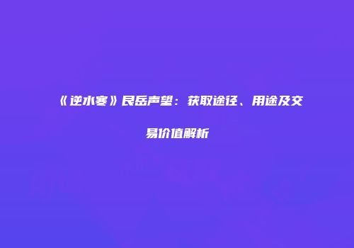 《逆水寒》艮岳声望：获取途径、用途及交易价值解析