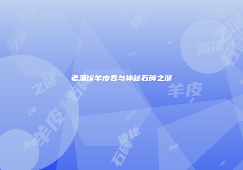 老酒馆羊皮卷与神秘石碑之谜