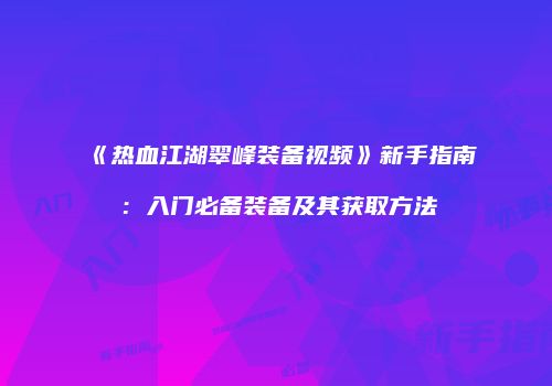 《热血江湖翠峰装备视频》新手指南：入门必备装备及其获取方法