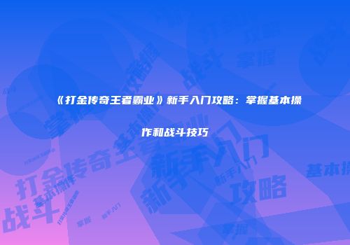 《打金传奇王者霸业》新手入门攻略：掌握基本操作和战斗技巧