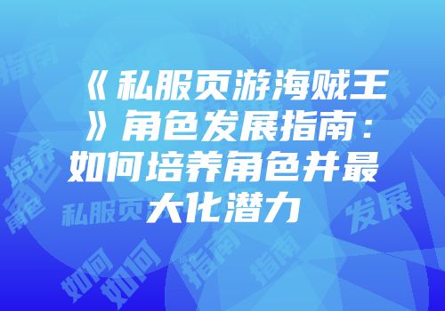 《私服页游海贼王》角色发展指南:如何培养角色并最大化潜力