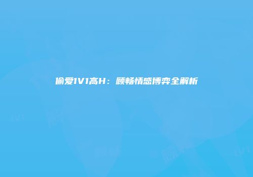 偷爱1V1高H：顾畅情感博弈全解析