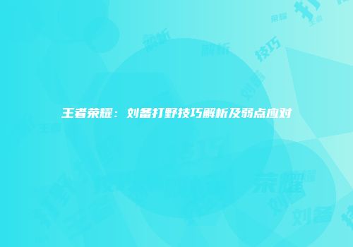 王者荣耀：刘备打野技巧解析及弱点应对