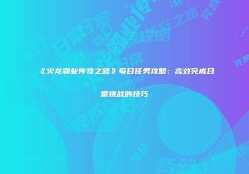 《火龙霸业传奇之路》每日任务攻略：高效完成日常挑战的技巧