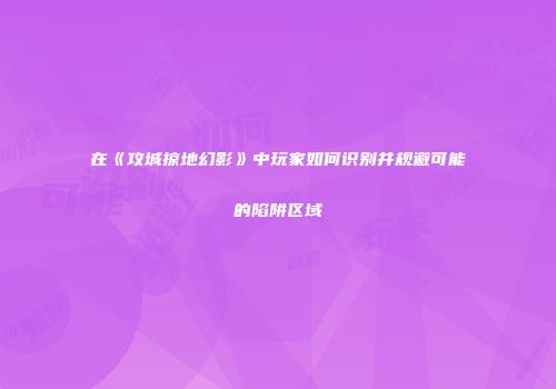 在《攻城掠地幻影》中玩家如何识别并规避可能的陷阱区域