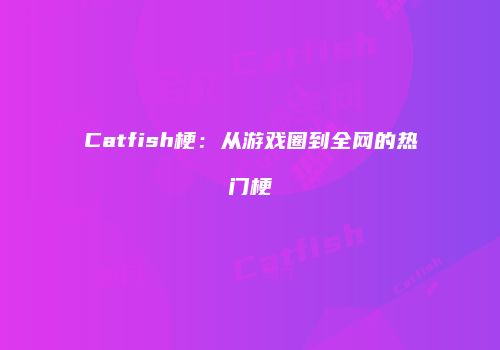 Catfish梗：从游戏圈到全网的热门梗