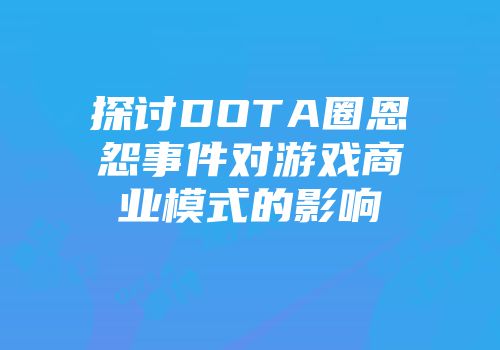 探讨DOTA圈恩怨事件对游戏商业模式的影响