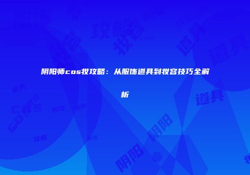 阴阳师cos妆攻略：从服饰道具到妆容技巧全解析