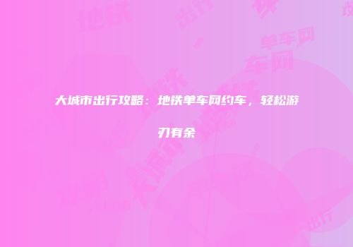 大城市出行攻略：地铁单车网约车，轻松游刃有余