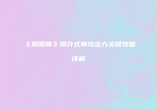 《阴阳师》提升式神攻击力关键攻略详解