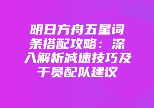 明日方舟五星词条搭配攻略：深入解析减速技巧及干员配队建议