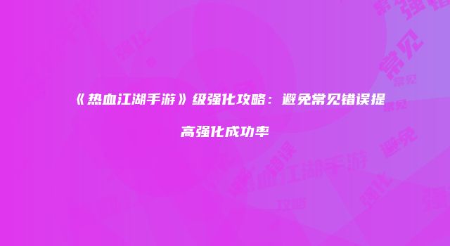 《热血江湖手游》级强化攻略：避免常见错误提高强化成功率
