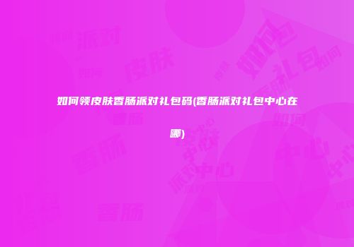 如何领皮肤香肠派对礼包码(香肠派对礼包中心在哪)