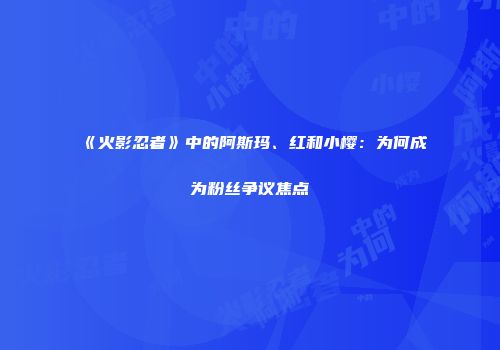《火影忍者》中的阿斯玛、红和小樱：为何成为粉丝争议焦点