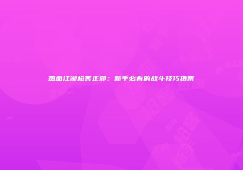 热血江湖枪客正邪：新手必看的战斗技巧指南