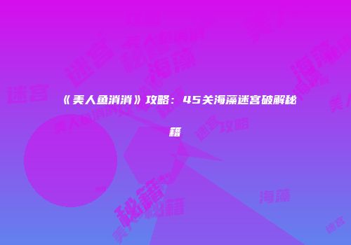 《美人鱼消消》攻略：45关海藻迷宫破解秘籍