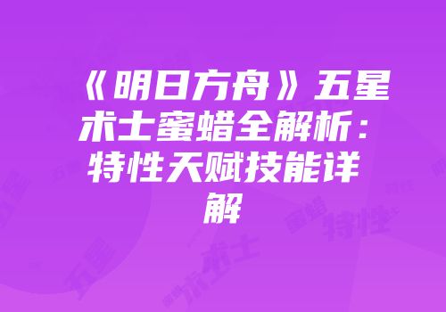 《明日方舟》五星术士蜜蜡全解析：特性天赋技能详解