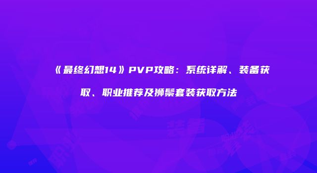 《最终幻想14》PVP攻略：系统详解、装备获取、职业推荐及狮鬃套装获取方法