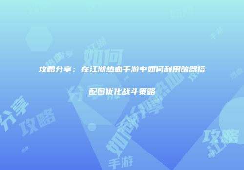 攻略分享：在江湖热血手游中如何利用暗器搭配图优化战斗策略