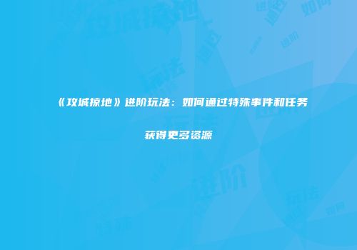 《攻城掠地》进阶玩法：如何通过特殊事件和任务获得更多资源