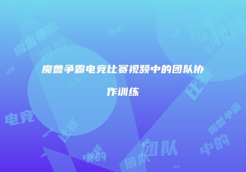魔兽争霸电竞比赛视频中的团队协作训练