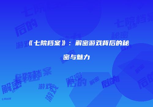 《七院档案》：解密游戏背后的秘密与魅力
