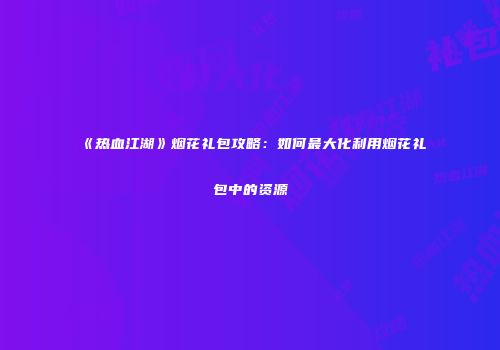 《热血江湖》烟花礼包攻略：如何最大化利用烟花礼包中的资源