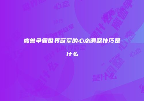 魔兽争霸世界冠军的心态调整技巧是什么
