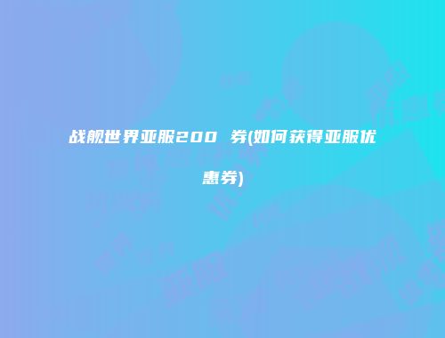 战舰世界亚服200 券(如何获得亚服优惠券)