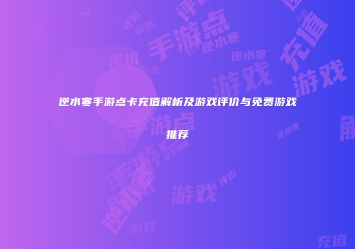 逆水寒手游点卡充值解析及游戏评价与免费游戏推荐