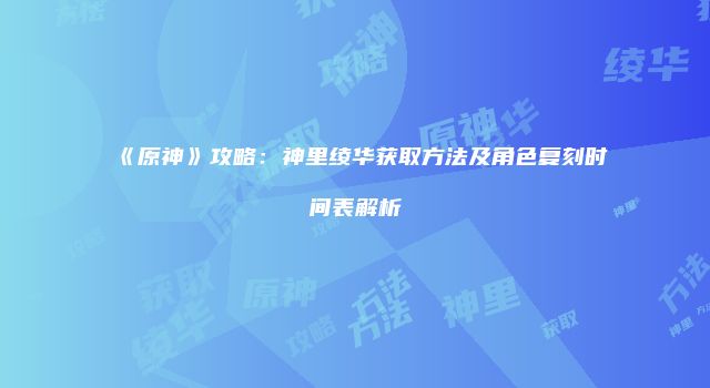 《原神》攻略：神里绫华获取方法及角色复刻时间表解析