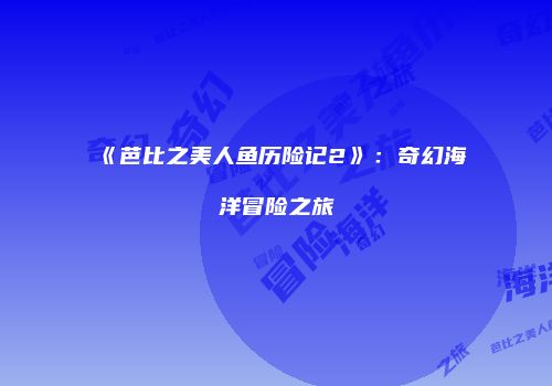 《芭比之美人鱼历险记2》：奇幻海洋冒险之旅