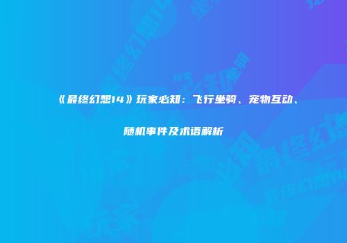 《最终幻想14》玩家必知：飞行坐骑、宠物互动、随机事件及术语解析