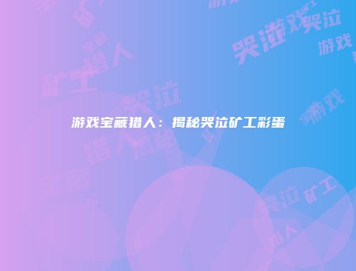 游戏宝藏猎人：揭秘哭泣矿工彩蛋