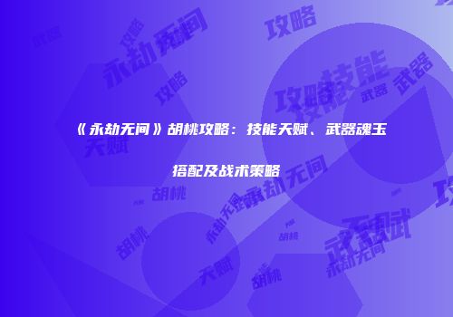 《永劫无间》胡桃攻略：技能天赋、武器魂玉搭配及战术策略