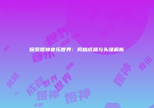 探索姬神音乐世界：风格成就与头像解析