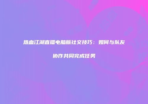 热血江湖直播电脑版社交技巧：如何与队友协作共同完成任务