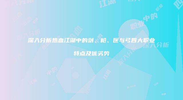 深入分析热血江湖中的剑、枪、医与弓四大职业特点及优劣势
