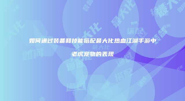 如何通过装备和技能搭配最大化热血江湖手游中老虎宠物的表现