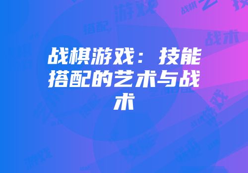 战棋游戏：技能搭配的艺术与战术