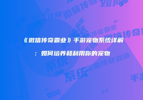 《微信传奇霸业》手游宠物系统详解：如何培养和利用你的宠物