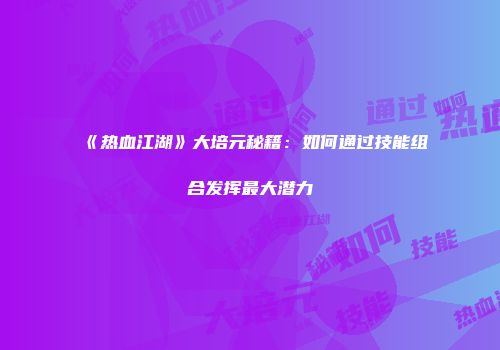 《热血江湖》大培元秘籍：如何通过技能组合发挥最大潜力