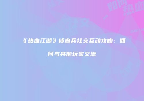 《热血江湖》侦查兵社交互动攻略：如何与其他玩家交流