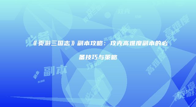 《页游三国志》副本攻略：攻克高难度副本的必备技巧与策略