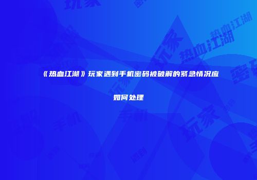 《热血江湖》玩家遇到手机密码被破解的紧急情况应如何处理