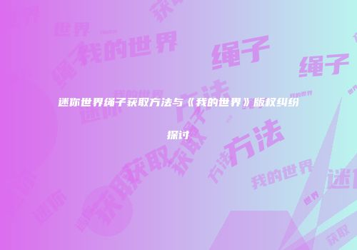 迷你世界绳子获取方法与《我的世界》版权纠纷探讨